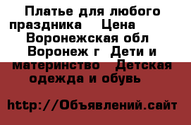 Платье для любого праздника. › Цена ­ 400 - Воронежская обл., Воронеж г. Дети и материнство » Детская одежда и обувь   